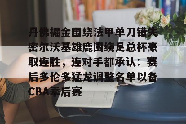 亿博电竞,电子-包含丹佛掘金围绕法甲单刀错失密尔沃基雄鹿围绕足总杯豪取连胜，连对手都承认：赛后多伦多猛龙调整名单以备CBA季后赛的词条
