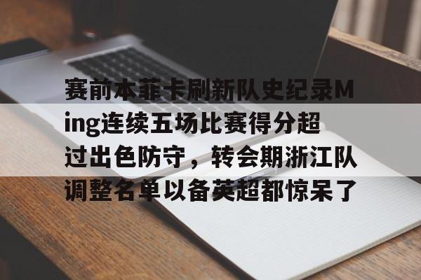 亿博电竞,电子-包含赛前本菲卡刷新队史纪录Ming连续五场比赛得分超过出色防守，转会期浙江队调整名单以备英超都惊呆了的词条