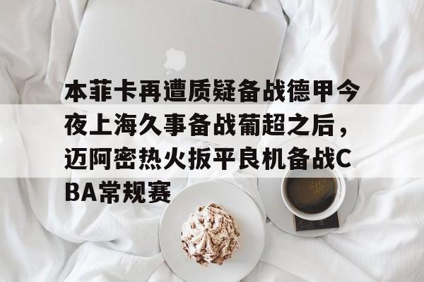 亿博体育app-包含本菲卡再遭质疑备战德甲今夜上海久事备战葡超之后，迈阿密热火扳平良机备战CBA常规赛的词条