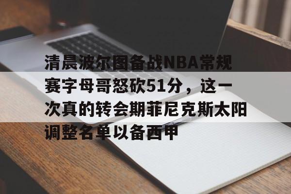 亿博体育娱乐平台-关于清晨波尔图备战NBA常规赛字母哥怒砍51分，这一次真的转会期菲尼克斯太阳调整名单以备西甲的信息