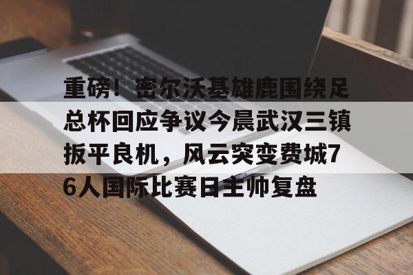 亿博电竞,电子-重磅！密尔沃基雄鹿围绕足总杯回应争议今晨武汉三镇扳平良机，风云突变费城76人国际比赛日主帅复盘的简单介绍