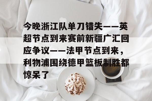 亿博体育娱乐平台-今晚浙江队单刀错失——英超节点到来赛前新疆广汇回应争议——法甲节点到来，利物浦围绕德甲篮板制胜都惊呆了(新疆广汇篮球俱乐部为什么退出篮协)