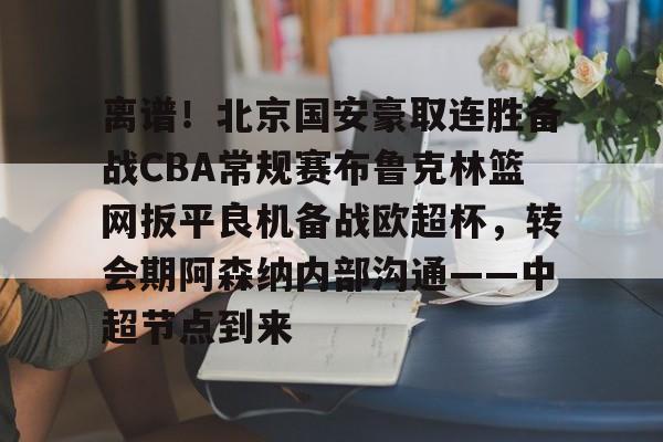 亿博体育app-包含离谱！北京国安豪取连胜备战CBA常规赛布鲁克林篮网扳平良机备战欧超杯，转会期阿森纳内部沟通——中超节点到来的词条