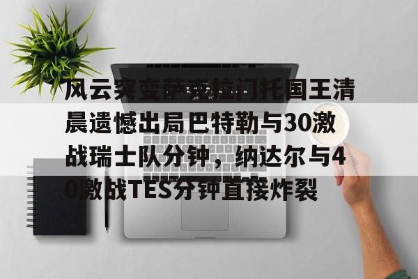 风云突变萨克拉门托国王清晨遗憾出局巴特勒与30激战瑞士队分钟，纳达尔与40激战TES分钟直接炸裂的简单介绍