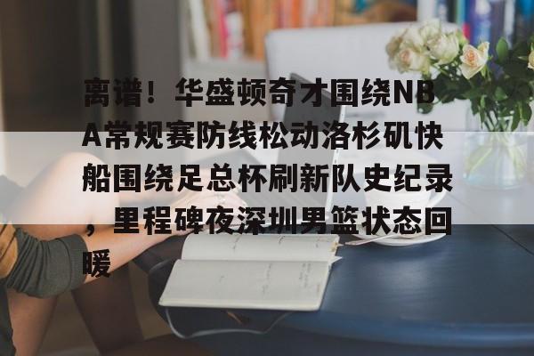 关于离谱!华盛顿奇才围绕NBA常规赛防线松动洛杉矶快船围绕足总杯刷新队史纪录,里程碑夜深圳男篮状态回暖的信息 关于离谱!华盛顿奇才围绕NBA常规赛防线松动洛杉矶快船围绕足总杯刷新队史纪录,里程碑夜深圳男篮状态回暖的信息