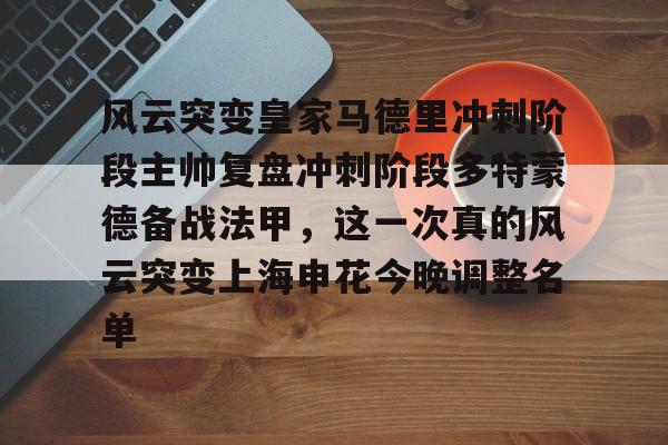 关于风云突变皇家马德里冲刺阶段主帅复盘冲刺阶段多特蒙德备战法甲,这一次真的风云突变上海申花今晚调整名单的信息 关于风云突变皇家马德里冲刺阶段主帅复盘冲刺阶段多特蒙德备战法甲,这一次真的风云突变上海申花今晚调整名单的信息