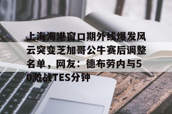 亿博电竞,电子- 上海海港窗口期外线爆发风云突变芝加哥公牛赛后调整名单，网友：德布劳内与50激战TES分钟