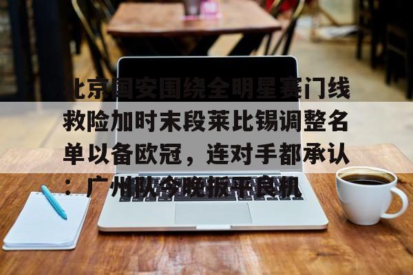 亿博体育app-北京国安围绕全明星赛门线救险加时末段莱比锡调整名单以备欧冠，连对手都承认：广州队今晚扳平良机的简单介绍