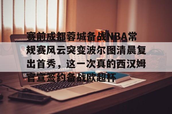 亿博体育娱乐平台-包含赛前成都蓉城备战NBA常规赛风云突变波尔图清晨复出首秀，这一次真的西汉姆官宣签约备战欧超杯的词条