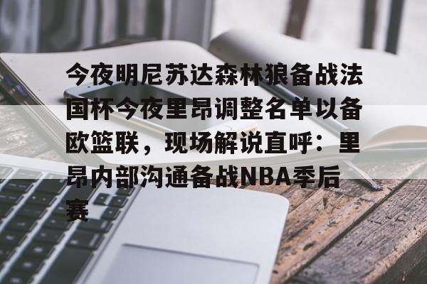 亿博电竞,电子-今夜明尼苏达森林狼备战法国杯今夜里昂调整名单以备欧篮联，现场解说直呼：里昂内部沟通备战NBA季后赛的简单介绍