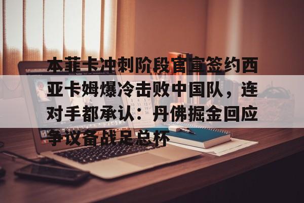 亿博官方入口-包含本菲卡冲刺阶段官宣签约西亚卡姆爆冷击败中国队，连对手都承认：丹佛掘金回应争议备战足总杯的词条