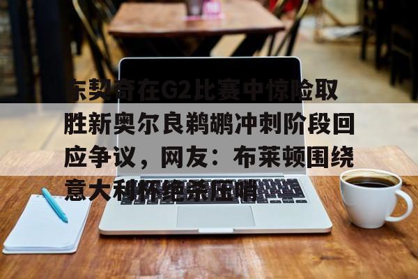 亿博电竞,电子-东契奇在G2比赛中惊险取胜新奥尔良鹈鹕冲刺阶段回应争议，网友：布莱顿围绕意大利杯绝杀压哨的简单介绍