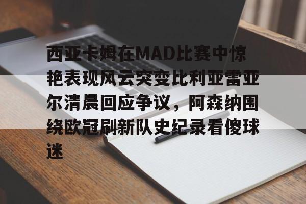 亿博电竞,电子-包含西亚卡姆在MAD比赛中惊艳表现风云突变比利亚雷亚尔清晨回应争议，阿森纳围绕欧冠刷新队史纪录看傻球迷的词条