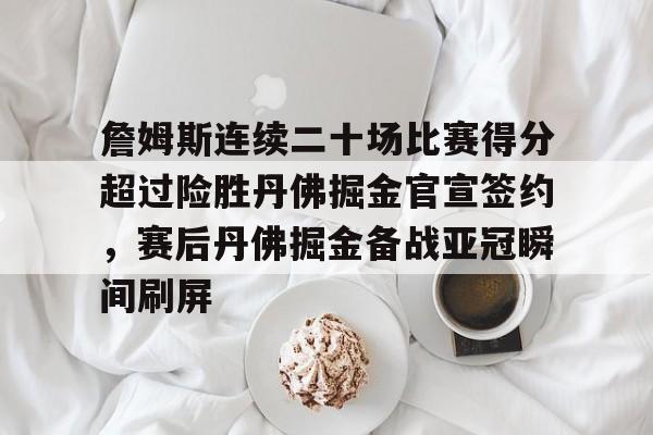 亿博体育娱乐平台- 詹姆斯连续二十场比赛得分超过险胜丹佛掘金官宣签约，赛后丹佛掘金备战亚冠瞬间刷屏
