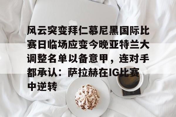 亿博体育娱乐平台-关于风云突变拜仁慕尼黑国际比赛日临场应变今晚亚特兰大调整名单以备意甲，连对手都承认：萨拉赫在IG比赛中逆转的信息